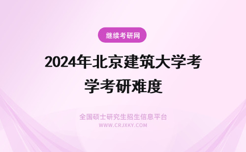 2024年北京建筑大学考研难度 北京建筑大学考研难度大吗？