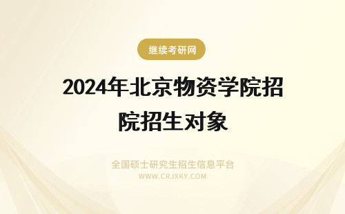 2024年北京物资学院招生对象 北京物资学院三大招生对象！