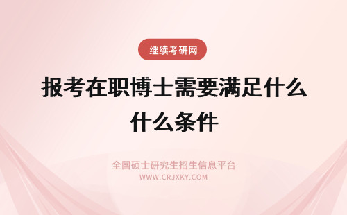 报考在职博士需要满足什么条件 2019年报考在职博士需要满足什么条件？