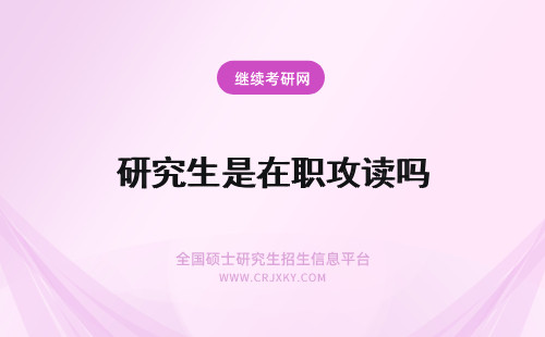 研究生是在职攻读吗 攻读在职研究生必须是在职人员吗？