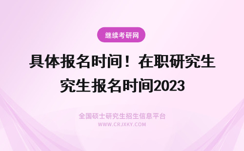 具体报名时间！在职研究生报名时间2023 在职研究生报名时间、考试时间2024