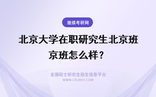 北京大学在职研究生北京班怎么样？ 北京大学在职研究生只在北京地区招生吗？