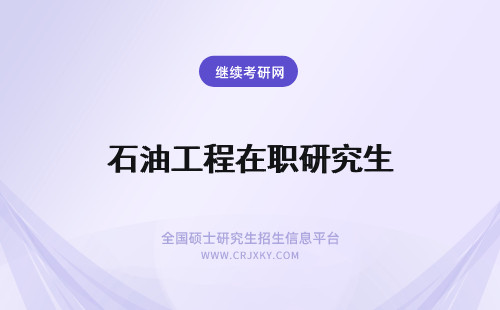 石油工程在职研究生 辽宁石油化工大学在职研究生石油与天然气工程硕士招生动态