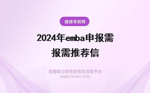 2024年emba申报需推荐信 emba是全年都可报考的吗申报还需准备好推荐信吗