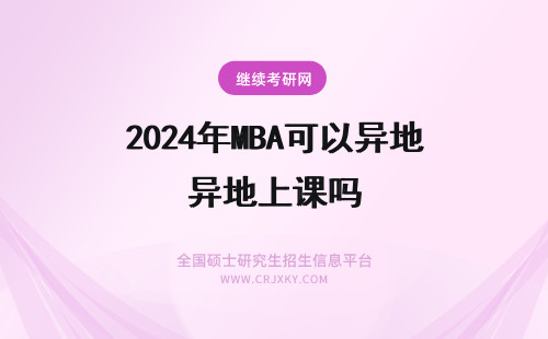 2024年MBA可以异地上课吗 MBA可以异地上课吗？上课方式有哪些？
