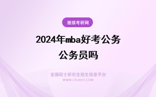 2024年mba好考公务员吗 MPA只有公务员能考吗？MPA和MBA哪个更好？