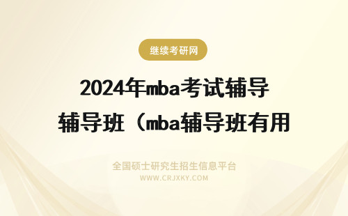 2024年mba考试辅导班（mba辅导班有用吗？）(mba考试辅导班哪个好) mba辅导班