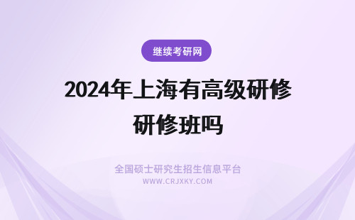 2024年上海有高级研修班吗 上海高级研修班有用吗？