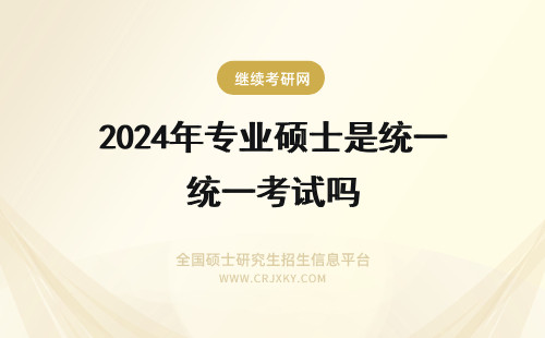 2024年专业硕士是统一考试吗 专业硕士考试是全国统一的吗