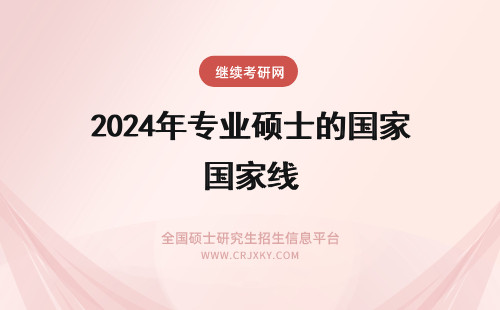 2024年专业硕士的国家线 在职专业硕士也有国家线吗没过国家线的情况还有机会吗