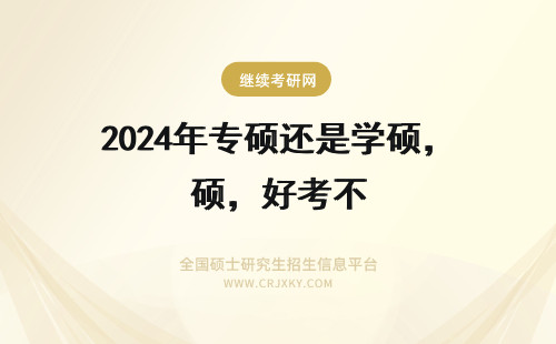 2024年专硕还是学硕，好考不 要不要考研呢，学硕好还是专硕好呢？