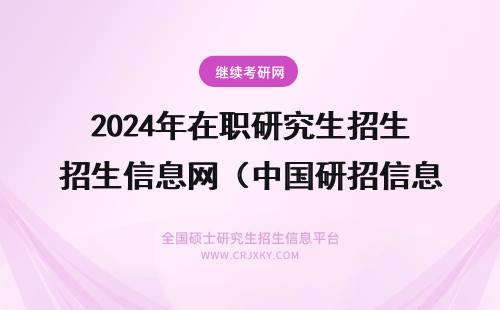 2024年在职研究生招生信息网（中国研招信息网） 中国研究生招生信息网在职研究生招生(中国研究生招生信息网 研招网 官网)