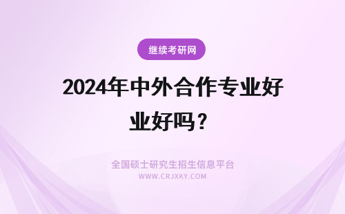2024年中外合作专业好吗？ 中外合作办学就业受歧视吗？中外合作专业好找工作吗？