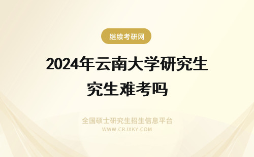 2024年云南大学研究生难考吗 云南大学在职研究生难考吗?