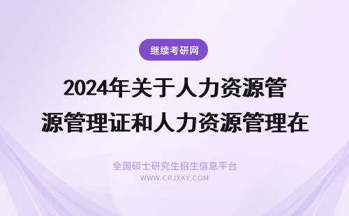 2024年关于人力资源管理证和人力资源管理在职研究生 人力资源管理研究生