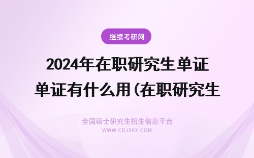 2024年在职研究生单证有什么用(在职研究生单证是什么证) 在职研究生是单证吗 单证在职研究生是什么