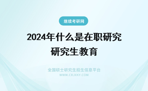 2024年什么是在职研究生教育 什么是教育学在职研究生？