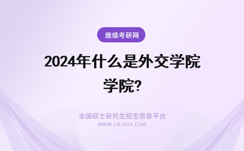 2024年什么是外交学院? 上外交学院是什么体验，毕业后干什么工作？