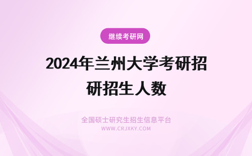 2024年兰州大学考研招生人数 兰州大学考研招生简章和人数?学费标准?