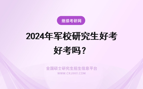 2024年军校研究生好考吗？ 军校的非军籍研究生好考吗？