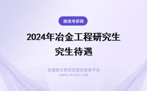 2024年冶金工程研究生待遇 冶金工程在职研究生学费一览表(冶金工程研究生待遇怎么样)