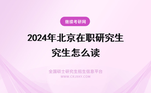 2024年北京在职研究生怎么读 怎么读北京大学在职研究生？