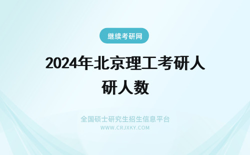 2024年北京理工考研人数 北京理工大学考研人数