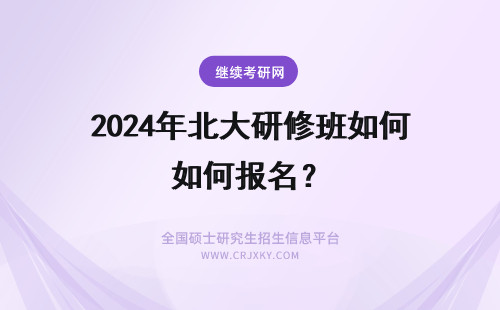 2024年北大研修班如何报名? 北京大学高级研修班如何报名?