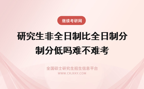 研究生非全日制比全日制分低吗难不难考 非全日制研究生难吗