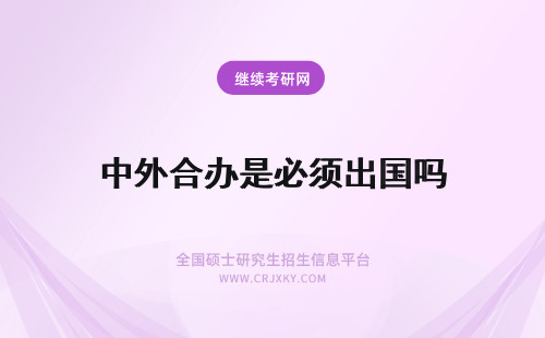 中外合办是必须出国吗 中外合作办学是涉外教育吗用得着必须出国吗