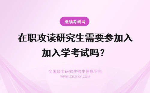在职攻读研究生需要参加入学考试吗？ 攻读在职研究生需要参加入学考试吗？