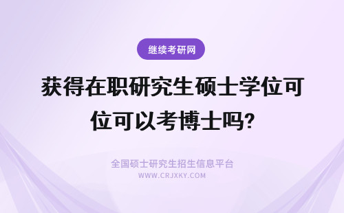 获得在职研究生硕士学位可以考博士吗? 在职研究生获得的硕士学位可以报考在职博士吗