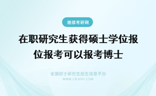 在职研究生获得硕士学位报考可以报考博士 在职研究生获得的硕士学位可以报考在职博士吗
