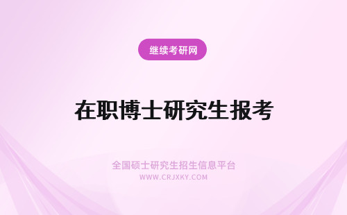 在职博士研究生报考 怎么报考在职博士研究生得到在职博士双证