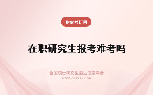 在职研究生报考难考吗 报考在职研究生难吗?