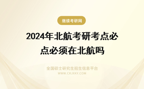 2024年北航考研考点必须在北航吗 考研南航还是北航？