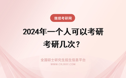 2024年一个人可以考研几次？ 一个人考研可以考几次？可以考无数次吗？