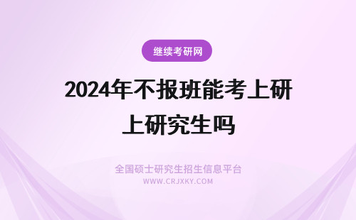 2024年不报班能考上研究生吗 上班了还能不能报考研究生？在职学历靠谱吗？