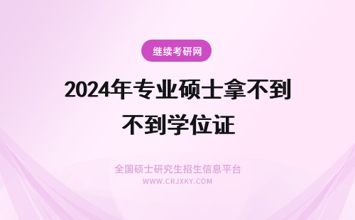 2024年专业硕士拿不到学位证 同等学力申硕会不会比专业硕士更快拿到学位证书？