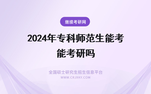 2024年专科师范生能考研吗 90年代的时候师范专科生能考研吗