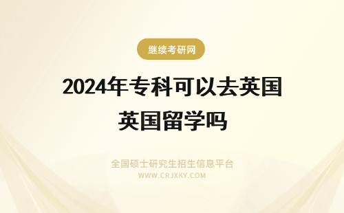 2024年专科可以去英国留学吗 大专生可以去英国留学吗 专科生如何申请英国的硕士