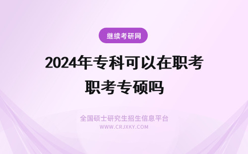 2024年专科可以在职考专硕吗 专科可以考在职专硕吗