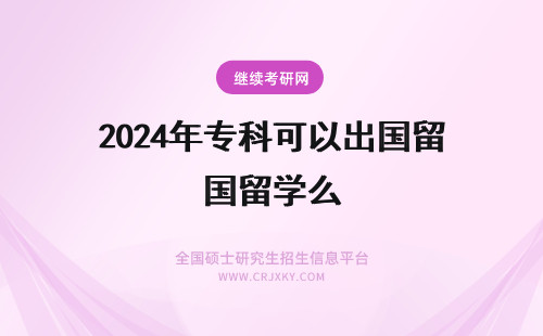 2024年专科可以出国留学么 专科生可以出国留学读硕吗？可以去什么国家留学？