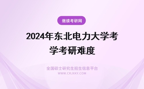 2024年东北电力大学考研难度 东北电力大学电气考研跨考难度