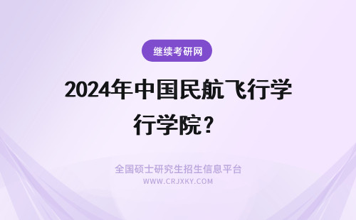 2024年中国民航飞行学院？ 中国民航飞行学院空乘