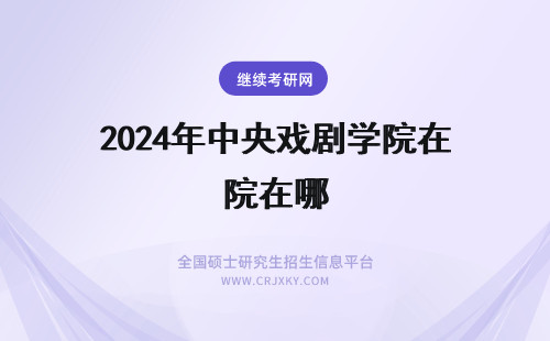 2024年中央戏剧学院在哪 中央戏剧学院研究生专业？都在哪个校区？