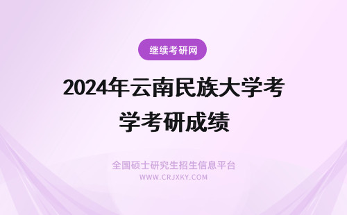 2024年云南民族大学考研成绩 云南民族大学考研初试成绩查询