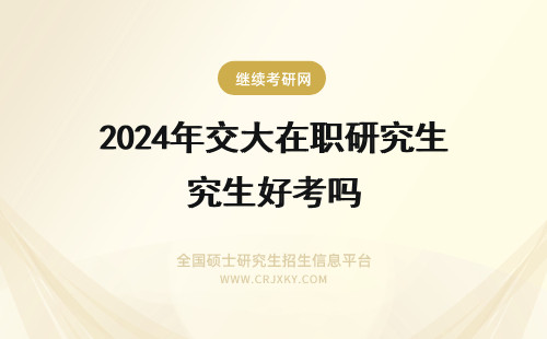 2024年交大在职研究生好考吗 交大在职研究生好考吗(交大在职研究生报考条件)