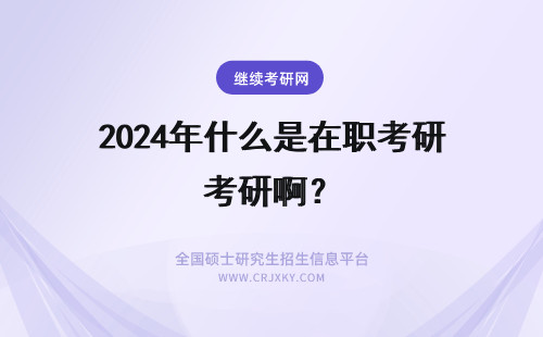 2024年什么是在职考研啊？ 在职研究生到底怎么考啊？报考有什么规定？流程是什么？