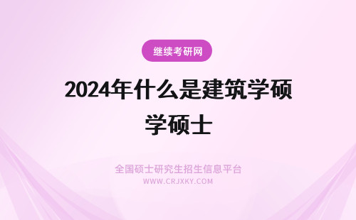 2024年什么是建筑学硕士 建筑学硕士是什么？？？在建筑学类里面有建筑史、建筑设计、建筑技术等等，我都明白，但建筑学硕士是什么